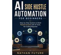 AI Side Hustle Automation for Beginners: Step-by-Step Systems to Build Passive Income with AI Tools, No Coding Required