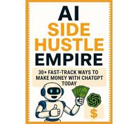 AI Side Hustle Empire: 30+ Fast-Track Ways to Make Money with ChatGPT Today