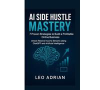 AI SIDE HUSTLE MASTERY : 7 Proven Strategies to Build a Profitable Online Business: Unlock Passive Income Streams Using ChatGPT and Artificial Intelligence