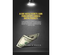 AI Side Hustle Secrets: Earn from ChatGPT, Canva & Digital Products: Turn Simple AI Tools into Daily Income Streams - A Beginner’s Guide to Passive Profits in the Digital Era