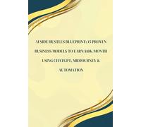 AI Side Hustles Blueprint: 15 Proven Business Models To Earn $10k/Month Using ChatGPT, MidJourney & Automation 1: Step-by-Step Guide to Building ... Income with AI Tools for Beginners & Experts