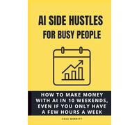 AI Side Hustles for Busy People: How to Make Money with AI in 10 Weekends, Even If You Only Have a Few Hours a Week