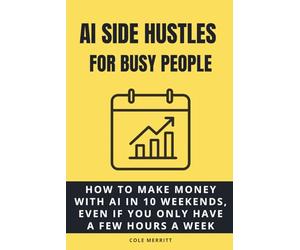 AI Side Hustles for Busy People: How to Make Money with AI in 10 Weekends, Even If You Only Have a Few Hours a Week