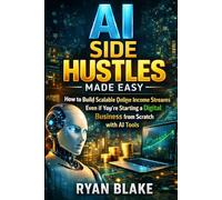 AI Side Hustles Made Easy: How to Build Scalable Online Income Streams Even If You're Starting a Digital Business from Scratch with AI Tools