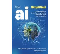 AI Simplified: A Hands-On Guide. A toolkit for professionals: Your Guide to Transforming Work, Business, and Personal Life