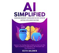 AI Simplified: Harnessing Microsoft Technologies for Cost-Effective Artificial Intelligence Solutions: Empower Your Existing Team to Build Low-Cost, Low-Risk, Highly-Functional AI Applications