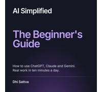 AI Simplified: The Beginner's Guide: How to use ChatGPT, Claude and Gemini. Real work in ten minutes a day.