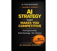 AI Strategy That Makes You Competitive: How to Design AI-Driven Strategies to Find Opportunities, Build Advantage, and Win Markets