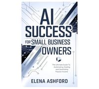 AI Success for Small Business Owners: The Ultimate Guide to Automating, Scaling, and Generating Passive Income