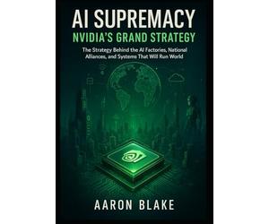 AI Supremacy: Nvidia’s Grand Strategy: The Strategy Behind the AI Factories, National Alliances, and Systems That Will Run the World.