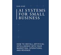 AI Systems for Small Business: How to Install Artificial Intelligence into Your Marketing, Operations, and Revenue