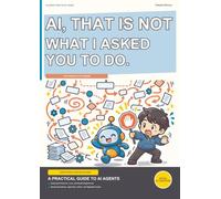 AI, That Is Not What I Asked You to Do.: A Practical Guide to AI Agents