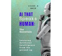 AI That Speaks Human: The Essentials: Learning Artificial Intelligence from the ground up.