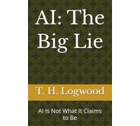 AI: The Big Lie: AI Is Not What It Claims to Be