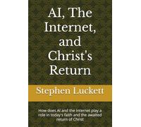 AI, The Internet, and Christ's Return: How does AI and the Internet play a role in today's faith and the awaited return of Christ
