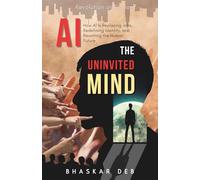 AI The Uninvited Mind: How AI Is Replacing Jobs, Redefining Identity, and Rewriting the Human Future