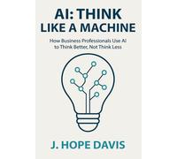 AI: Think Like a Machine: How Business Professionals Use AI to Think Better, Not Think Less
