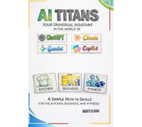 AI Titans: Your Universal Assistant in the World of ChatGPT, Claude, Gemini, and Copilot: A Simple Path to Skills for the Kitchen, Business, and Fitness