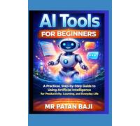 AI Tools for Beginners: A Practical, Step-by-Step Guide to Using Artificial Intelligence for Productivity, Learning, and Everyday Life