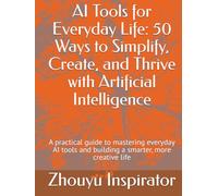 AI Tools for Everyday Life: 50 Ways to Simplify, Create, and Thrive with Artificial Intelligence: A practical guide to mastering everyday AI tools and building a smarter, more creative life