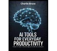 AI Tools for Everyday Productivity: A Hands-On Guide to Artificial Intelligence for Daily Tasks and Projects