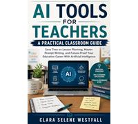 AI Tools for Teachers: A Practical Classroom Guide: Save Time on Lesson Planning, Master Prompt Writing, and Future-Proof Your Education Career With Artificial Intelligence