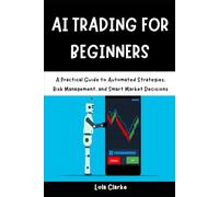 AI TRADING FOR BEGINNERS: A Practical Guide to Automated Strategies, Risk Management, and Smart Market Decisions