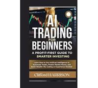 AI Trading for Beginners: A Profit-First Guide to Smarter Investing: Learn How to Use Artificial Intelligence to Automate Trades,