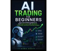 AI Trading for Beginners: How to Use Artificial Intelligence to Build Passive Income with Algorithmic Trading, Bots, and Smart Investing Strategies