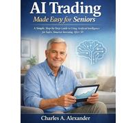 AI TRADING MADE EASY FOR SENIORS: A Simple, Step-by-Step Guide to Using Artificial Intelligence for Safer, Smarter Investing After 50