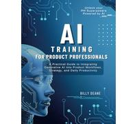 AI Training Guide for Product Professionals: A Practical Guide to Integrating Generative AI into Product Workflows, Strategy, and Daily Productivity