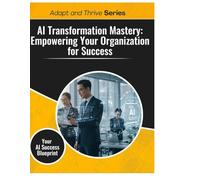 AI Transformation Mastery: Empowering Your Organization for Success: Your AI Success Blueprint