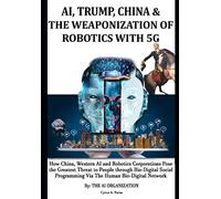 AI, TRUMP, CHINA & THE WEAPONIZATION OF ROBOTICS WITH 5G: How China, Western AI and Robotics Corporations Pose the Greatest Threat to People through ... & Why the World Needs to Support Trump