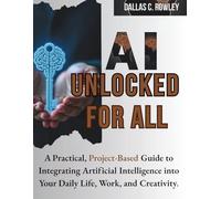 AI Unlocked for all: A Practical, Project-Based Guide to Integrating Artificial Intelligence into Your Daily Life, Work, and Creativity.
