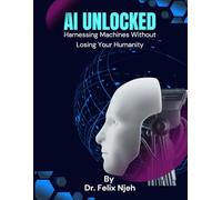 AI Unlocked: Harnessing Machines Without Losing Your Humanity: A Beginner’s Guide to Thriving in the Age of Artificial Intelligence