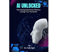 AI Unlocked: Harnessing Machines Without Losing Your Humanity: A Beginner’s Guide to Thriving in the Age of Artificial Intelligence