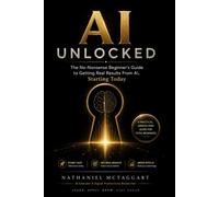 AI Unlocked: The No-Nonsense Beginner's Guide to Getting Real Results From AI, Starting Today