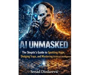 AI Unmasked: The Skeptic's Guide to Spotting Hype, Dodging Traps, and Mastering Artificial Intelligence