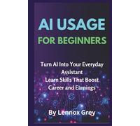 AI USAGE FOR BEGINNERS: Turn AI Into Your Everyday Assistant: Learn Skills That Boost Career and Earnings