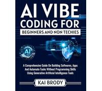 Ai Vibe Coding For Beginners And Non Techies: An Easy Guide To Building Softwares, Apps And Automate Tasks Without Programming Skills Using Generative Artificial Intelligent Tools