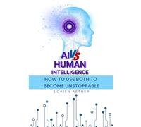 AI vs Human Intelligence- How to Use Both to Become Unstoppable: Master the Power of AI while Amplifying Human Potential in 2025 and Beyond