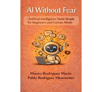 AI Without Fear: Artificial Intelligence Made Simple for Beginners and Curious Minds