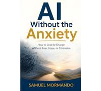 AI Without the Anxiety: How to Lead Al Change Without Fear, Hype, or Confusion