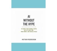 AI Without the Hype: 50 Simple Ways Normal People Are Using AI to Save Time, Make Money, and Reduce Stress