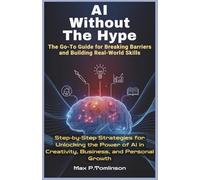 AI Without The Hype: The Go-To Guide for Breaking Barriers and Building Real-World Skills: Step-by-Step Strategies for Unlocking the Power of AI in Creativity, Business, and Personal Growth
