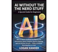 AI Without The Nerd Stuff: How to Master Artificial Intelligence for Automation, Faster Creation, Smarter Earning, and 10x Income Growth - With or Without Knowing How to Code