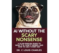 AI Without the Scary Nonsense: A Plain-English Guide to What AI Is, How It Works, and How to Use It Every Day
