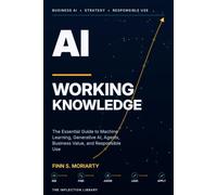 AI Working Knowledge: The Essential Guide to Machine Learning, Generative AI, Agents, Business Value, and Responsible Use