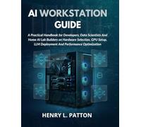 AI WORKSTATION GUIDE: A Practical Handbook for Developers, Data Scientists And Home AI Lab Builders on Hardware Selection, GPU Setup, LLM Deployment And Performance Optimization