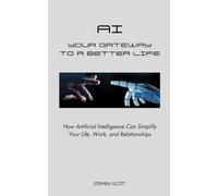 AI - Your Gateway to a Better Life: How Artificial Intelligence Can Simplify Your Life, Work, and Relationships